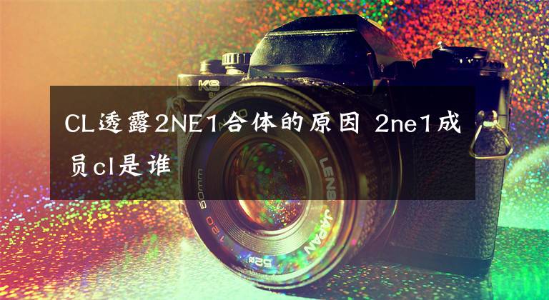 CL透露2NE1合體的原因 2ne1成員cl是誰(shuí)