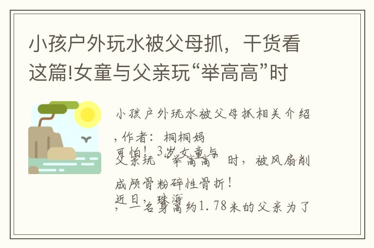 小孩戶外玩水被父母抓，干貨看這篇!女童與父親玩“舉高高”時(shí)，遭吊扇削頭：請(qǐng)用安全的方式愛(ài)孩子