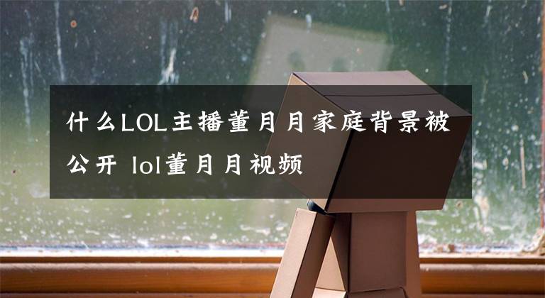 什么LOL主播董月月家庭背景被公開(kāi) lol董月月視頻