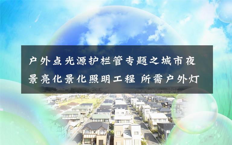 戶外點光源護欄管專題之城市夜景亮化景化照明工程 所需戶外燈具