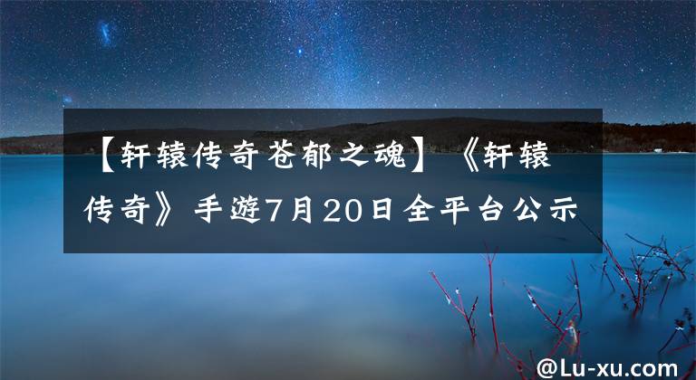 【軒轅傳奇蒼郁之魂】《軒轅傳奇》手游7月20日全平臺(tái)公示禮品套餐優(yōu)惠等。