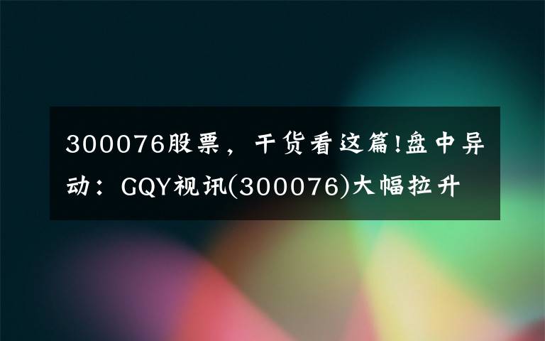 300076股票，干貨看這篇!盤(pán)中異動(dòng)：GQY視訊(300076)大幅拉升