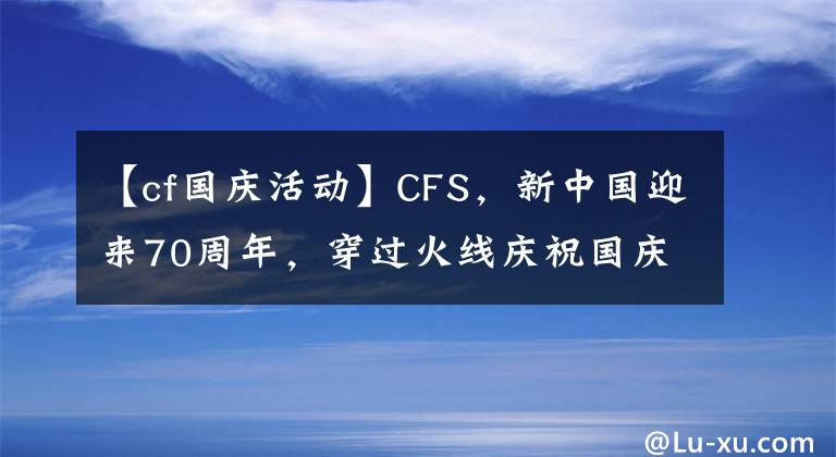 【cf國慶活動】CFS，新中國迎來70周年，穿過火線慶祝國慶節(jié)。