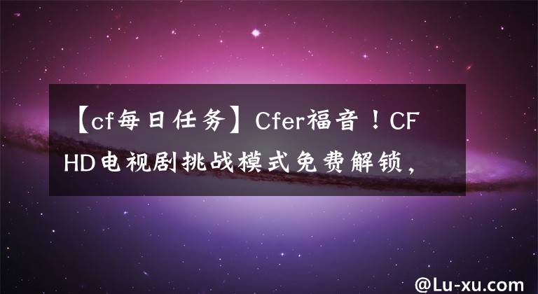 【cf每日任務(wù)】Cfer福音！CFHD電視劇挑戰(zhàn)模式免費(fèi)解鎖，全部0元購(gòu)買免費(fèi)搶