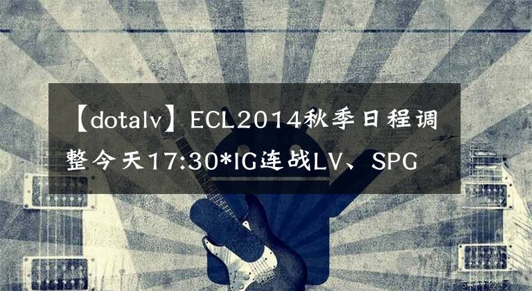 【dotalv】ECL2014秋季日程調(diào)整今天17:30*IG連戰(zhàn)LV、SPG