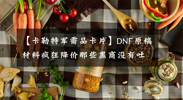 【卡勒特軍需品卡片】DNF原稿材料瘋狂降價那些黑商沒有吐血嗎？要便宜。