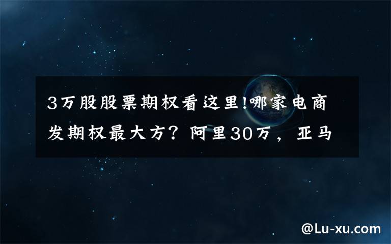 3萬股股票期權(quán)看這里!哪家電商發(fā)期權(quán)最大方？阿里30萬，亞馬遜4.7萬，京東1.7萬