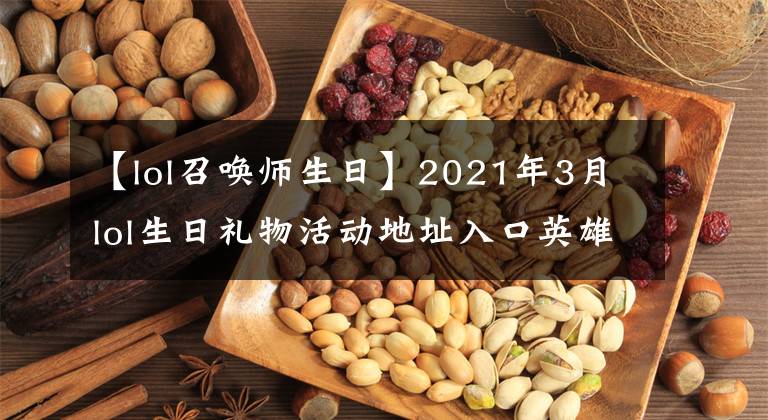 【lol召喚師生日】2021年3月lol生日禮物活動地址入口英雄聯(lián)盟生日禮物接收地址共享