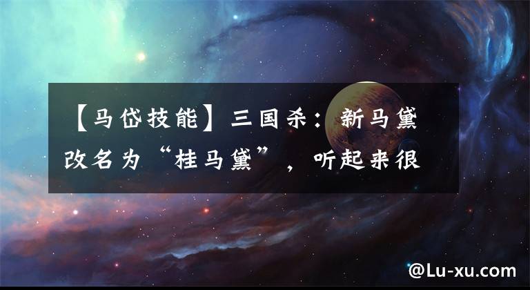 【馬岱技能】三國殺：新馬黛改名為“桂馬黛”，聽起來很棒，實(shí)際上變強(qiáng)了嗎？