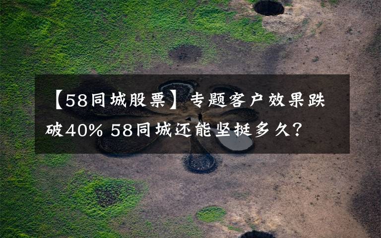 【58同城股票】專題客戶效果跌破40% 58同城還能堅(jiān)挺多久？