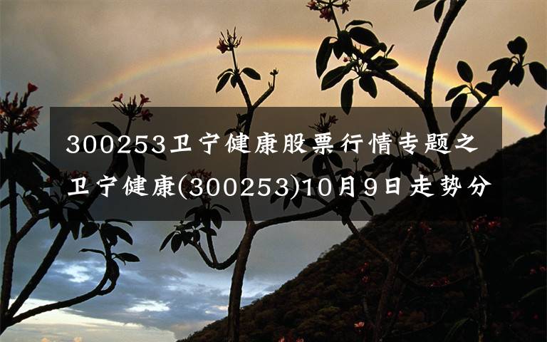 300253衛(wèi)寧健康股票行情專題之衛(wèi)寧健康(300253)10月9日走勢分析