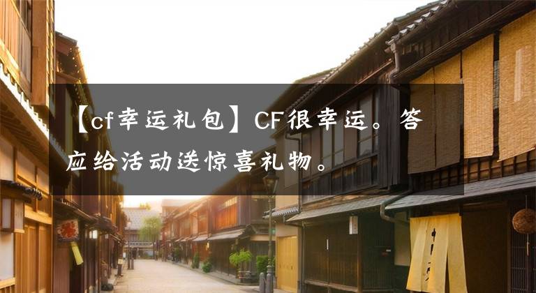 【cf幸運(yùn)禮包】CF很幸運(yùn)。答應(yīng)給活動送驚喜禮物。