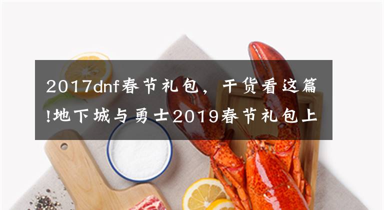 2017dnf春節(jié)禮包，干貨看這篇!地下城與勇士2019春節(jié)禮包上架，外觀&屬性&贈(zèng)品&多買多送總覽