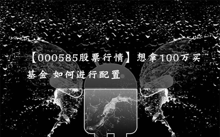 【000585股票行情】想拿100萬(wàn)買基金 如何進(jìn)行配置