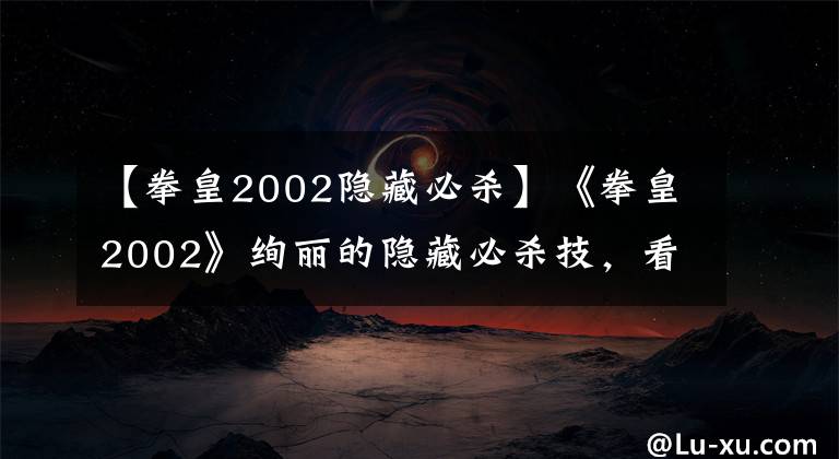 【拳皇2002隱藏必殺】《拳皇2002》絢麗的隱藏必殺技，看了一遍后癢