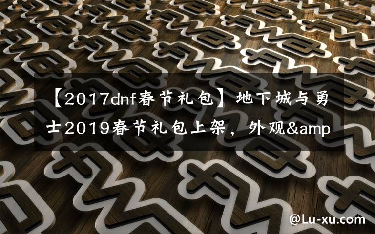 【2017dnf春節(jié)禮包】地下城與勇士2019春節(jié)禮包上架，外觀&屬性&贈(zèng)品&多買(mǎi)多送總覽