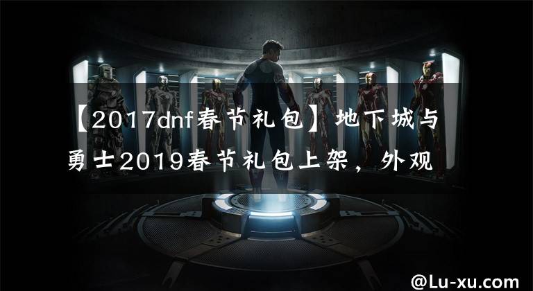 【2017dnf春節(jié)禮包】地下城與勇士2019春節(jié)禮包上架，外觀&屬性&贈(zèng)品&多買多送總覽