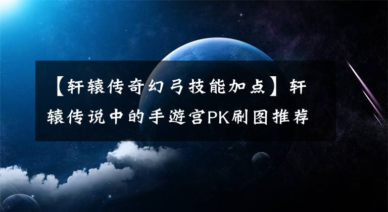 【軒轅傳奇幻弓技能加點(diǎn)】軒轅傳說中的手游宮PK刷圖推薦魔宮怎么樣？