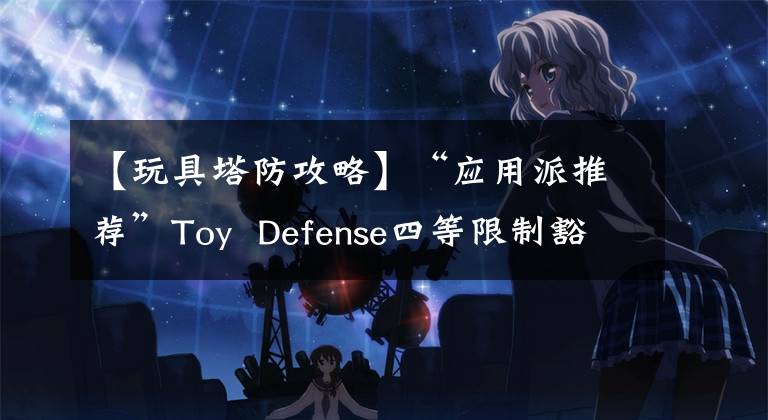 【玩具塔防攻略】“應(yīng)用派推薦”Toy Defense四等限制豁免，F(xiàn)antastical，Downcast