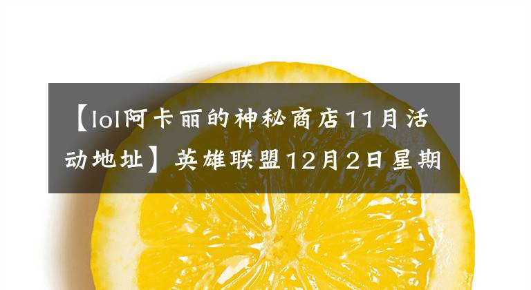 【lol阿卡麗的神秘商店11月活動(dòng)地址】英雄聯(lián)盟12月2日星期免費(fèi)英雄更新LOL2016年11月阿卡利的神秘商店活動(dòng)網(wǎng)站