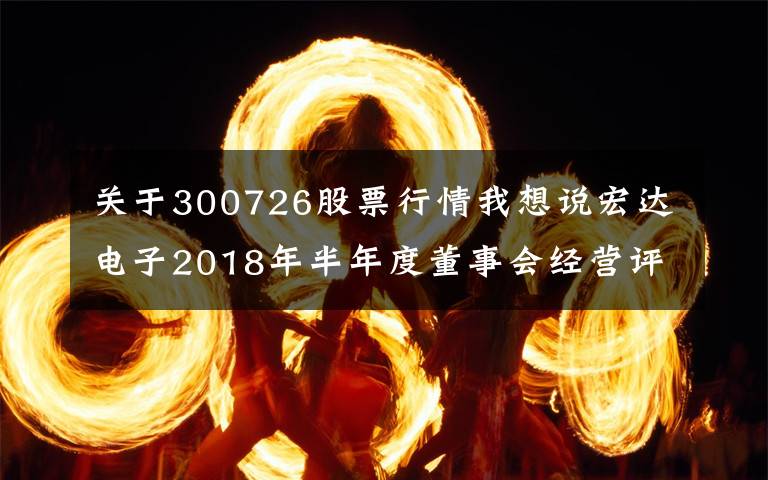 關(guān)于300726股票行情我想說宏達電子2018年半年度董事會經(jīng)營評述