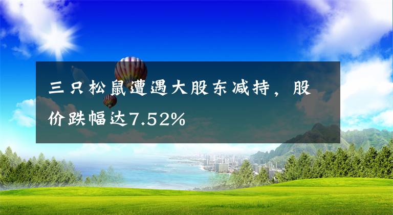 三只松鼠遭遇大股東減持，股價(jià)跌幅達(dá)7.52%