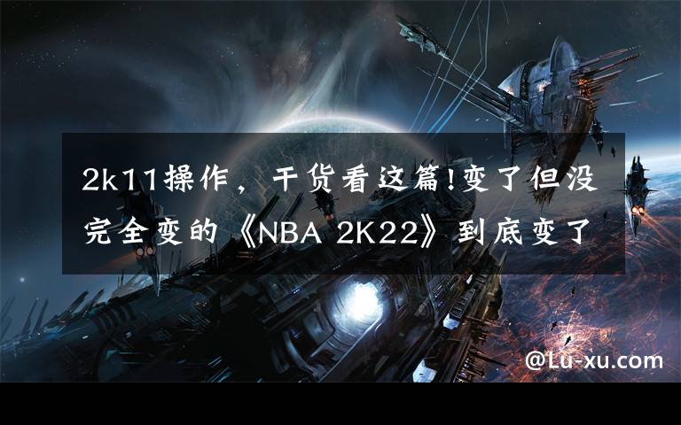 2k11操作，干貨看這篇!變了但沒完全變的《NBA 2K22》到底變了多少