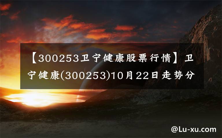 【300253衛(wèi)寧健康股票行情】衛(wèi)寧健康(300253)10月22日走勢分析