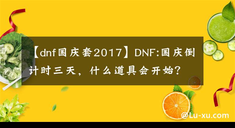 【dnf國(guó)慶套2017】DNF:國(guó)慶倒計(jì)時(shí)三天，什么道具會(huì)開始？至尊裝4000萬(wàn)套