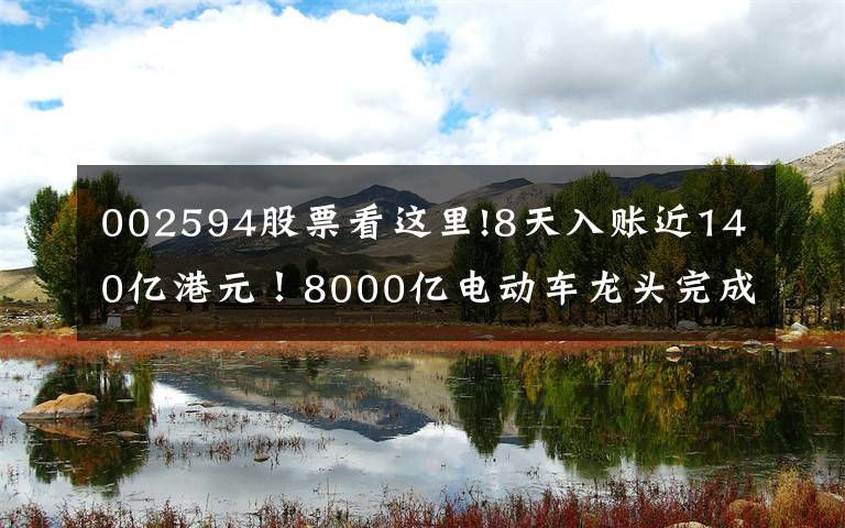 002594股票看這里!8天入賬近140億港元！8000億電動車龍頭完成H股配售，補充資金繼續(xù)夯實龍頭地位？股價半年已翻倍…