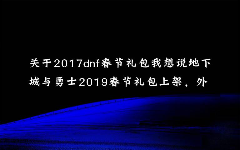 關(guān)于2017dnf春節(jié)禮包我想說(shuō)地下城與勇士2019春節(jié)禮包上架，外觀&屬性&贈(zèng)品&多買多送總覽