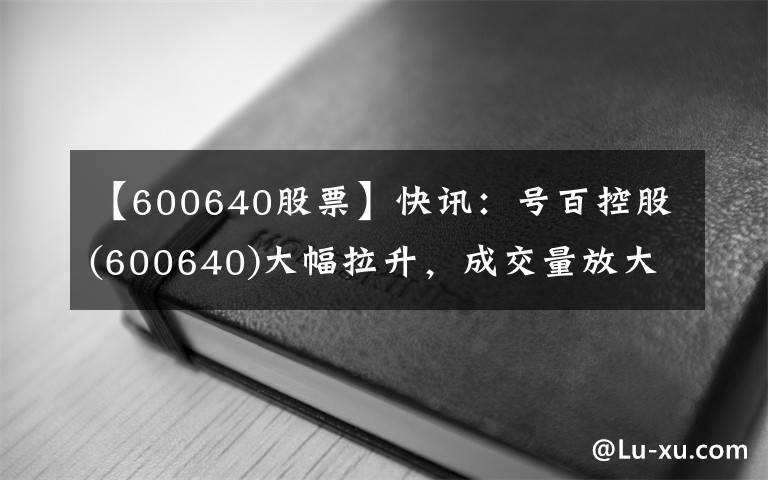 【600640股票】快訊：號百控股(600640)大幅拉升，成交量放大