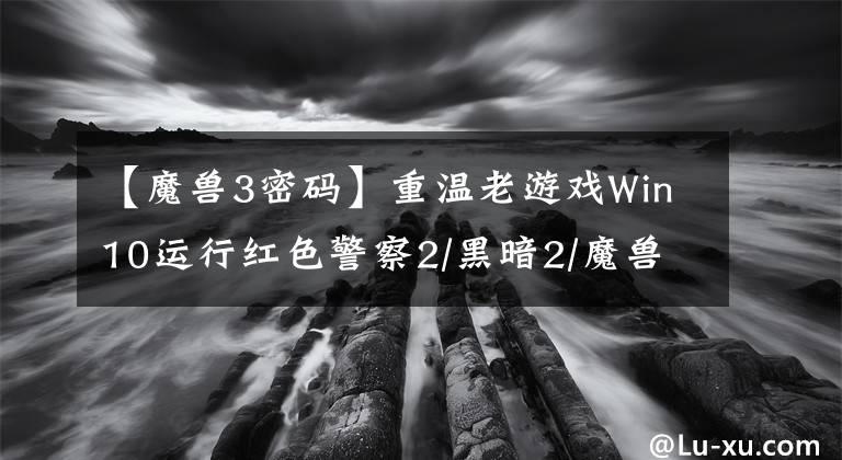 【魔獸3密碼】重溫老游戲Win10運(yùn)行紅色警察2/黑暗2/魔獸3詳細(xì)信息