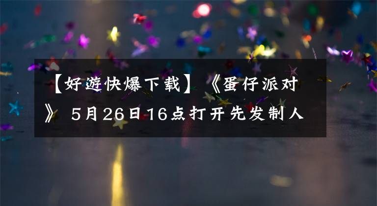 【好游快爆下載】《蛋仔派對》 5月26日16點打開先發(fā)制人下載，快點爆炸，一起滾蛋