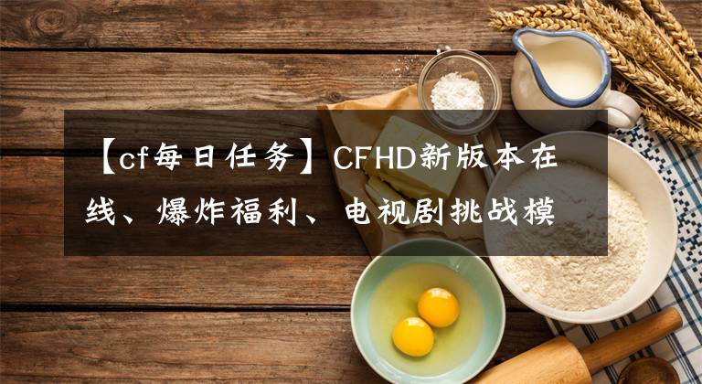 【cf每日任務(wù)】CFHD新版本在線、爆炸福利、電視劇挑戰(zhàn)模式《幽靈計(jì)劃》等都在等你來(lái)pick。