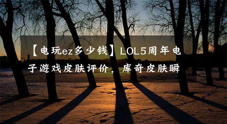 【電玩ez多少錢】LOL5周年電子游戲皮膚評(píng)價(jià)，庫奇皮膚瞬間回到小時(shí)候吧！