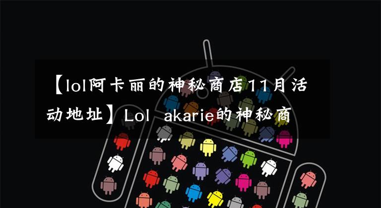 【lol阿卡麗的神秘商店11月活動(dòng)地址】Lol  akarie的神秘商店10月份活動(dòng)地址回顧你的店11月份會(huì)開放嗎？