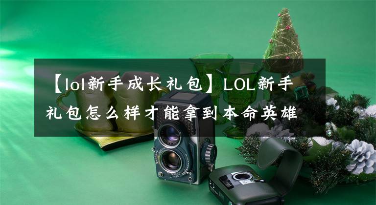 【lol新手成長禮包】LOL新手禮包怎么樣才能拿到本命英雄和雙卡？