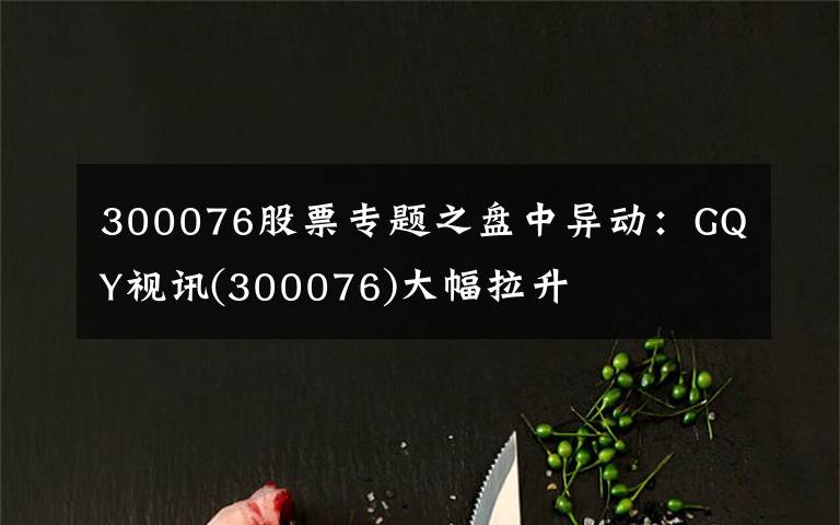 300076股票專題之盤中異動(dòng)：GQY視訊(300076)大幅拉升