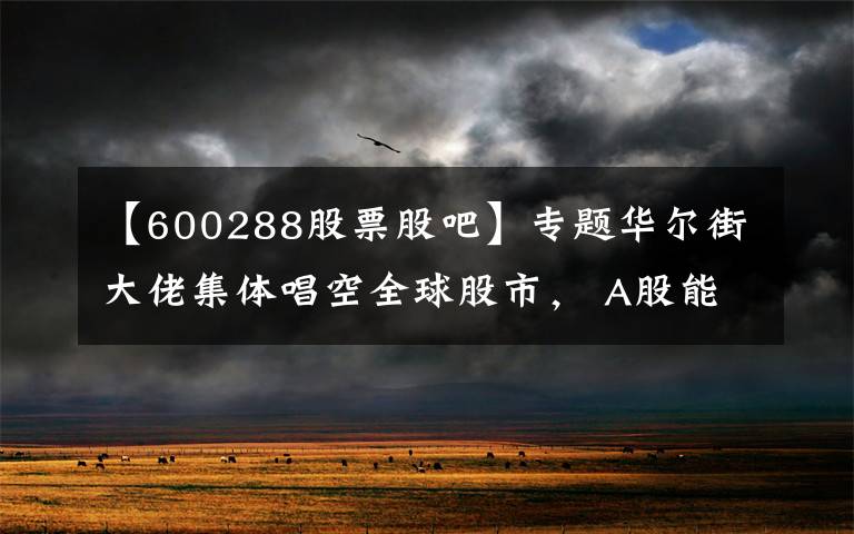 【600288股票股吧】專題華爾街大佬集體唱空全球股市， A股能否獨善其身