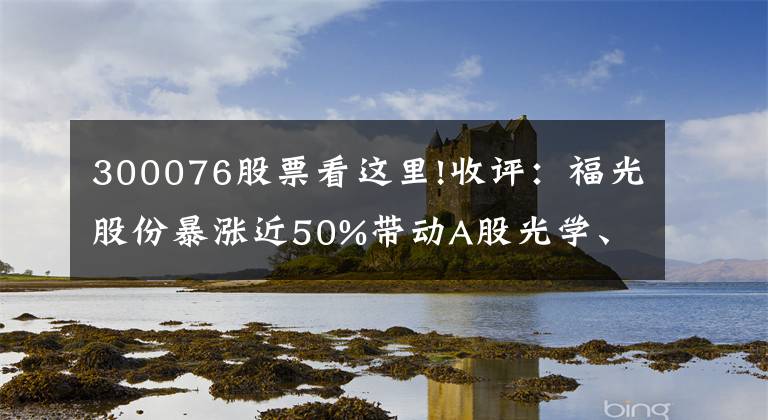 300076股票看這里!收評(píng)：福光股份暴漲近50%帶動(dòng)A股光學(xué)、安防板塊表現(xiàn)強(qiáng)勢(shì)