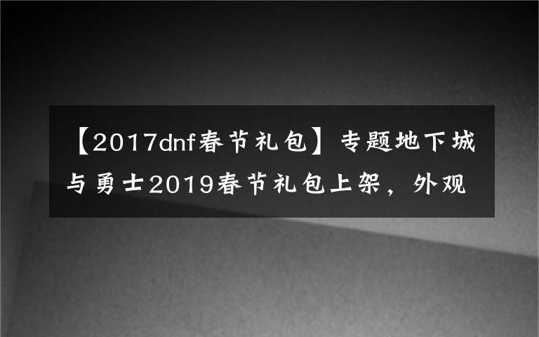 【2017dnf春節(jié)禮包】專(zhuān)題地下城與勇士2019春節(jié)禮包上架，外觀&屬性&贈(zèng)品&多買(mǎi)多送總覽