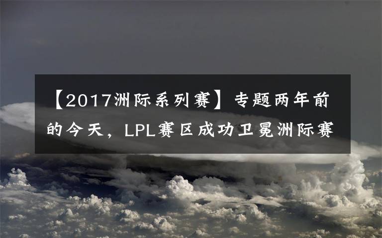 【2017洲際系列賽】專(zhuān)題兩年前的今天，LPL賽區(qū)成功衛(wèi)冕洲際賽冠軍