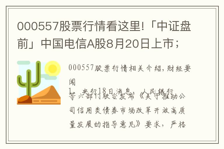 000557股票行情看這里!「中證盤(pán)前」中國(guó)電信A股8月20日上市；中國(guó)華融擬引入中信集團(tuán)等戰(zhàn)略投資者；波導(dǎo)股份否認(rèn)榮耀借殼