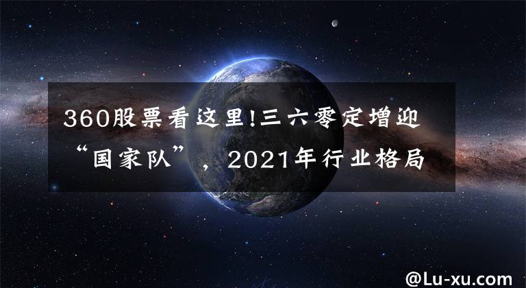 360股票看這里!三六零定增迎“國家隊(duì)”，2021年行業(yè)格局躍升在即