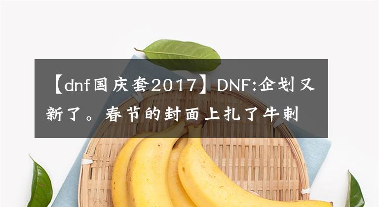 【dnf國(guó)慶套2017】DNF:企劃又新了。春節(jié)的封面上扎了牛刺，買了一年一套的游戲玩家，后悔了。