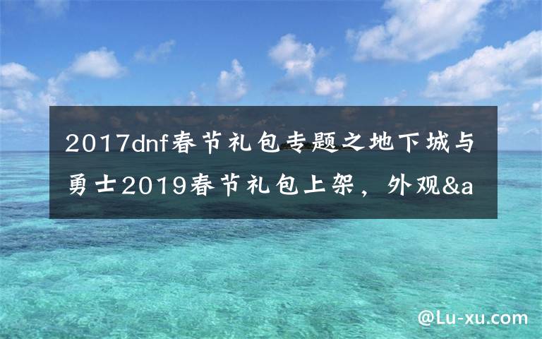 2017dnf春節(jié)禮包專(zhuān)題之地下城與勇士2019春節(jié)禮包上架，外觀&屬性&贈(zèng)品&多買(mǎi)多送總覽