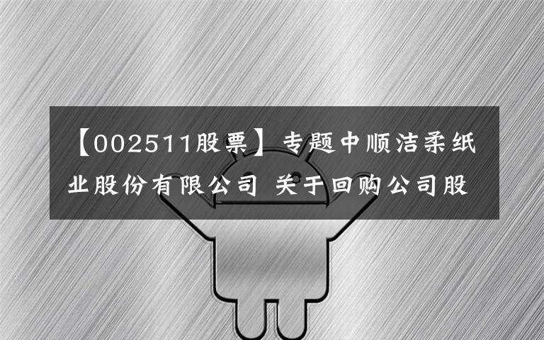 【002511股票】專題中順潔柔紙業(yè)股份有限公司 關(guān)于回購公司股份的進(jìn)展公告