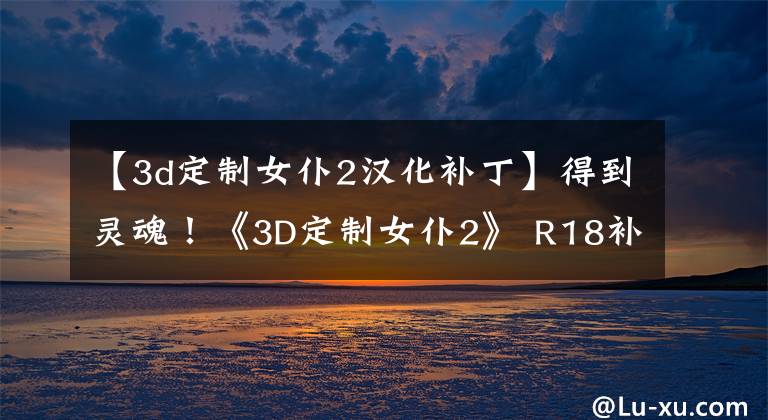 【3d定制女仆2漢化補(bǔ)丁】得到靈魂！《3D定制女仆2》 R18補(bǔ)丁Steam被拒絕