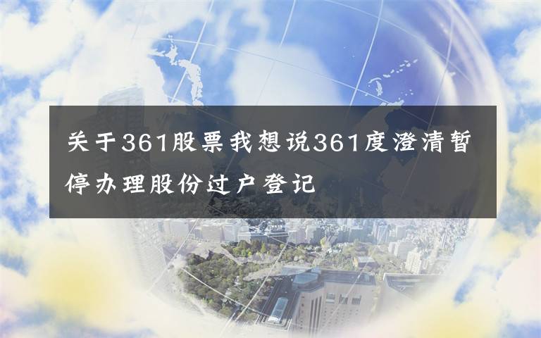 關(guān)于361股票我想說361度澄清暫停辦理股份過戶登記